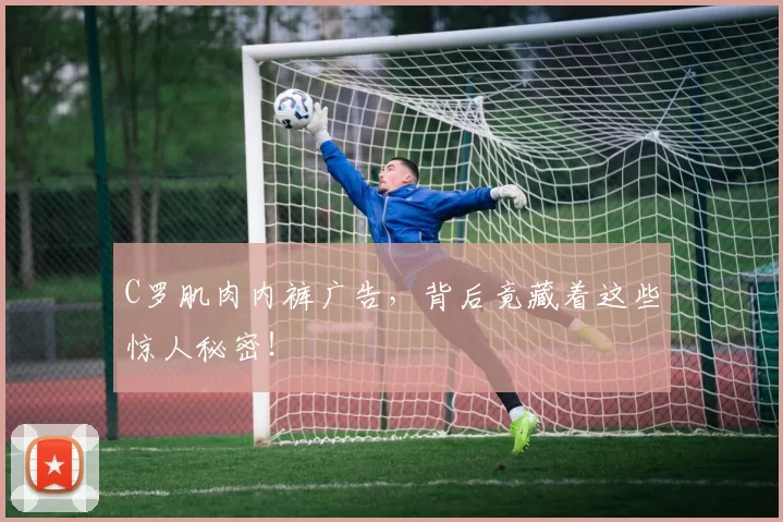 C罗肌肉内裤广告,背后竟藏着这些惊人秘密!