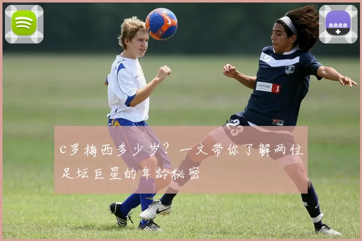 c罗梅西多少岁?一文带你了解两位足坛巨星的年龄秘密