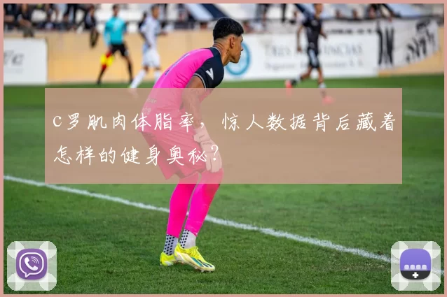 c罗肌肉体脂率，惊人数据背后藏着怎样的健身奥秘？