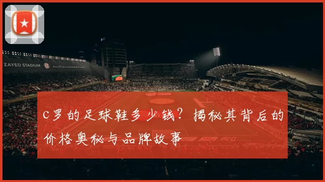 c罗的足球鞋多少钱?揭秘其背后的价格奥秘与品牌故事