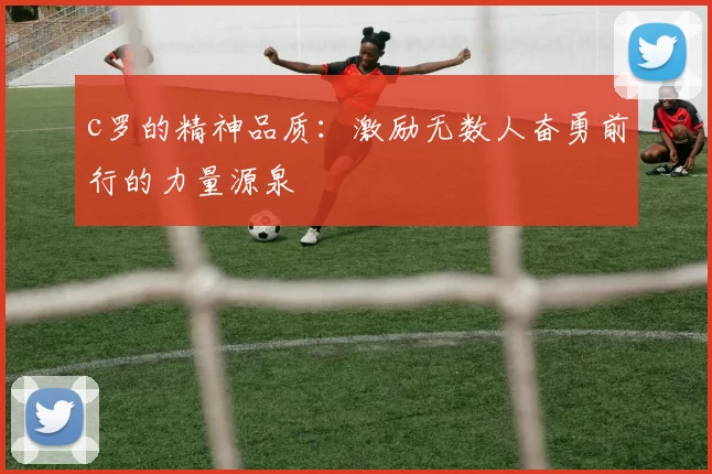 c罗的精神品质：激励无数人奋勇前行的力量源泉