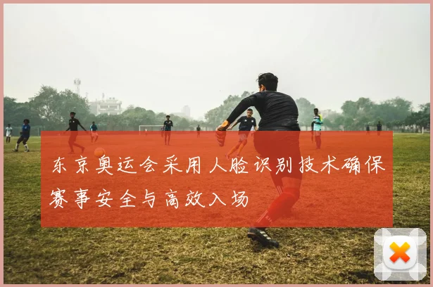 东京奥运会采用人脸识别技术确保赛事安全与高效入场