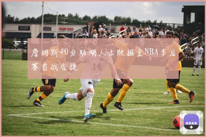 詹姆斯40分助湖人击败掘金NBA季后赛首战告捷