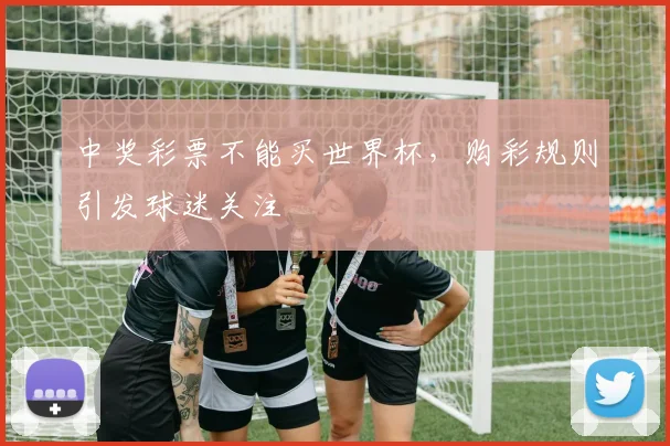 中奖彩票不能买世界杯,购彩规则引发球迷关注