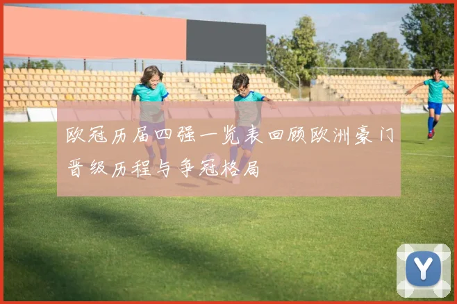 欧冠历届四强一览表回顾欧洲豪门晋级历程与争冠格局