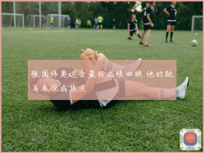张国伟奥运会最好成绩回顾 他的跳高表现成焦点