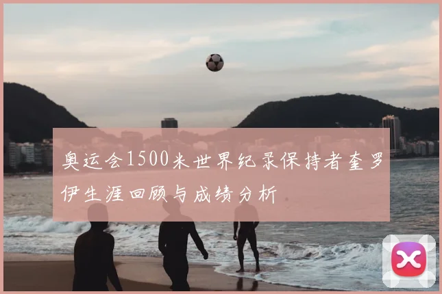 奥运会1500米世界纪录保持者奎罗伊生涯回顾与成绩分析