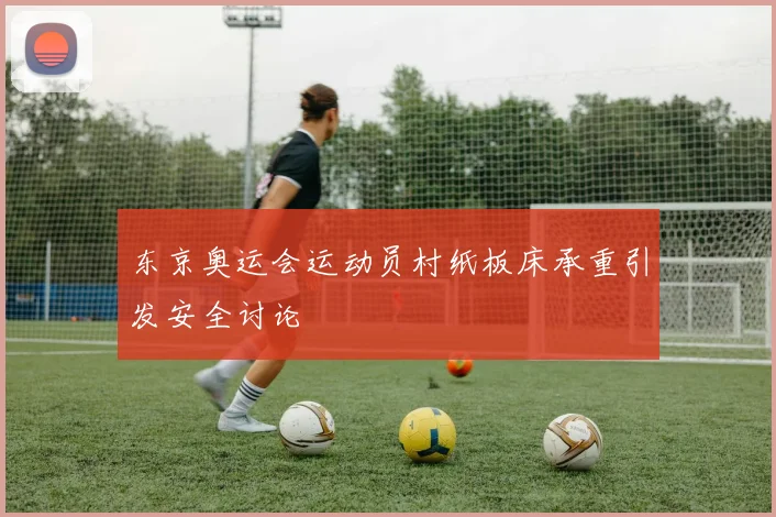东京奥运会运动员村纸板床承重引发安全讨论