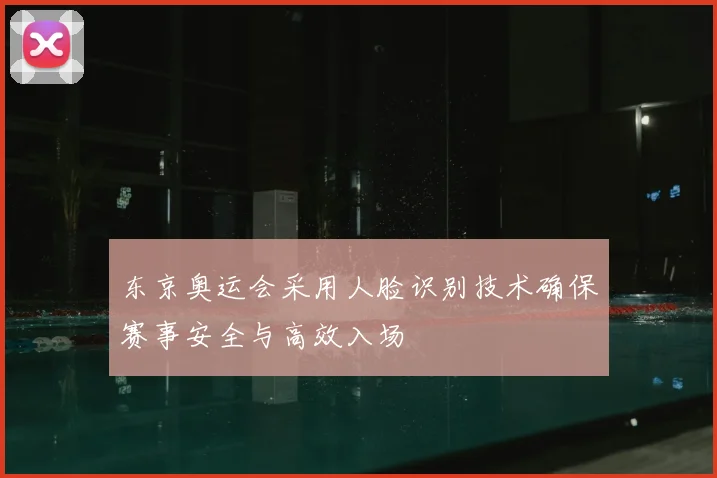 东京奥运会采用人脸识别技术确保赛事安全与高效入场