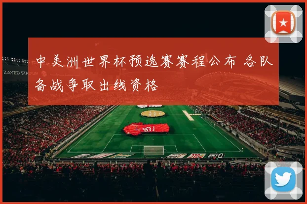 中美洲世界杯预选赛赛程公布 各队备战争取出线资格
