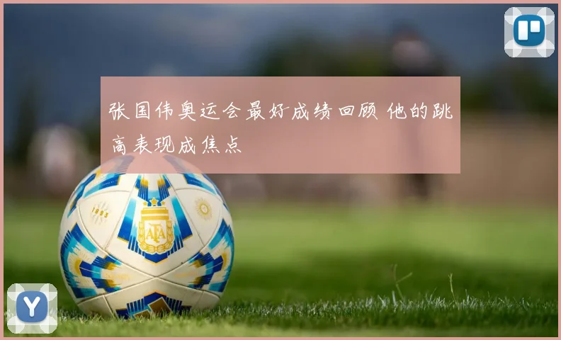 张国伟奥运会最好成绩回顾 他的跳高表现成焦点